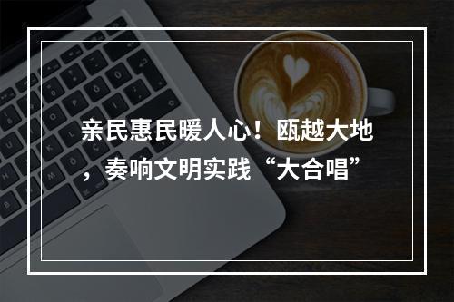 亲民惠民暖人心！瓯越大地，奏响文明实践“大合唱”