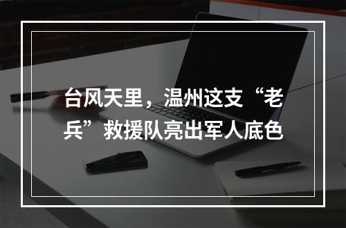 台风天里，温州这支“老兵”救援队亮出军人底色