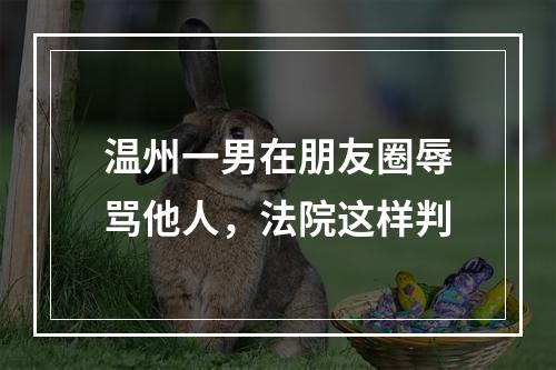 温州一男在朋友圈辱骂他人，法院这样判