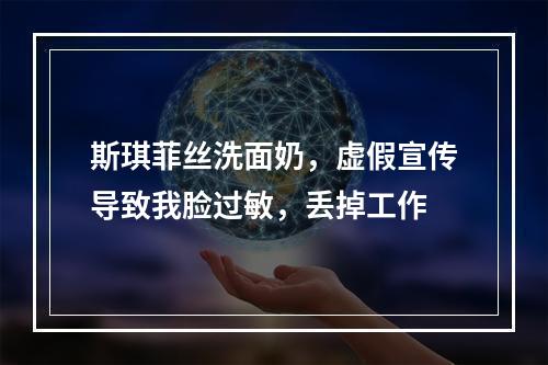 斯琪菲丝洗面奶，虚假宣传导致我脸过敏，丢掉工作