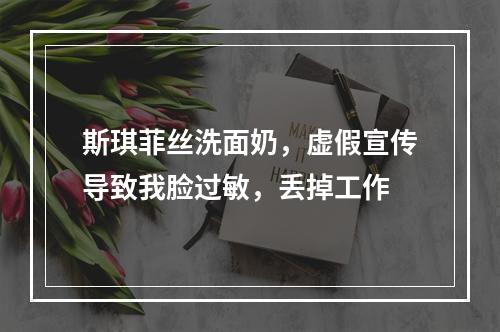斯琪菲丝洗面奶，虚假宣传导致我脸过敏，丢掉工作