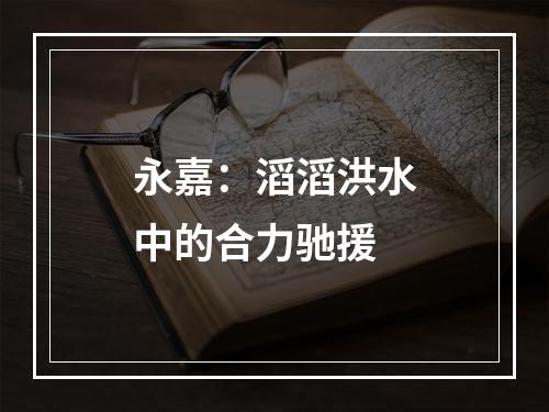 永嘉：滔滔洪水中的合力驰援
