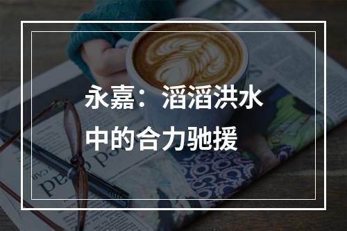 永嘉：滔滔洪水中的合力驰援