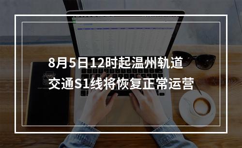 8月5日12时起温州轨道交通S1线将恢复正常运营