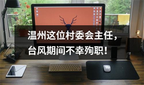 温州这位村委会主任，台风期间不幸殉职！