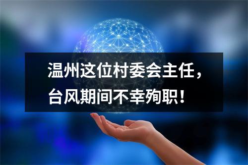 温州这位村委会主任，台风期间不幸殉职！