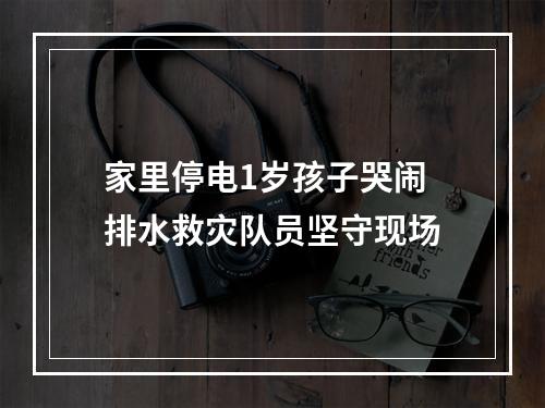 家里停电1岁孩子哭闹 排水救灾队员坚守现场