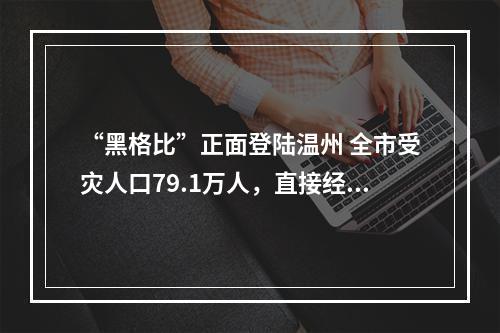 “黑格比”正面登陆温州 全市受灾人口79.1万人，直接经济损失28.58亿元