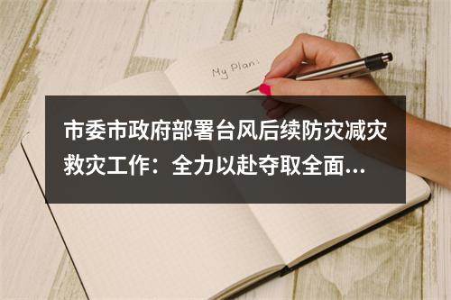 市委市政府部署台风后续防灾减灾救灾工作：全力以赴夺取全面胜利