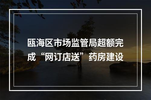 瓯海区市场监管局超额完成“网订店送”药房建设