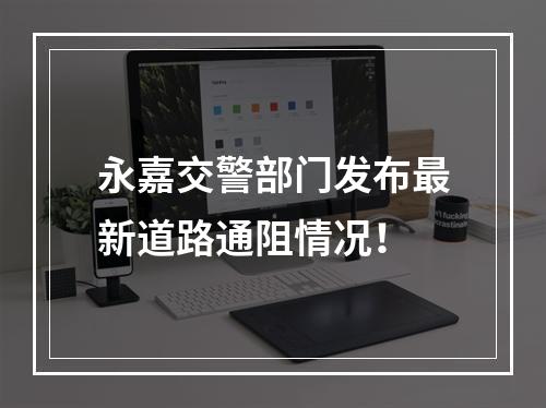 永嘉交警部门发布最新道路通阻情况！