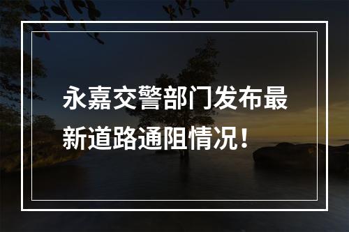 永嘉交警部门发布最新道路通阻情况！