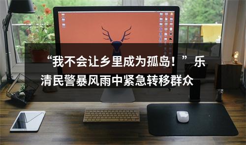 “我不会让乡里成为孤岛！”乐清民警暴风雨中紧急转移群众