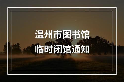温州市图书馆临时闭馆通知