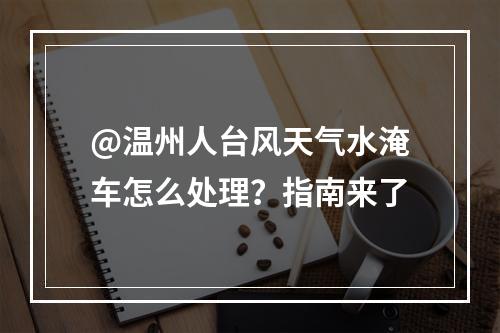 @温州人台风天气水淹车怎么处理？指南来了