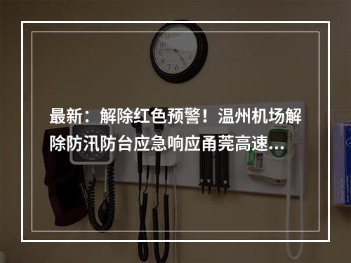 最新：解除红色预警！温州机场解除防汛防台应急响应甬莞高速恢复通行