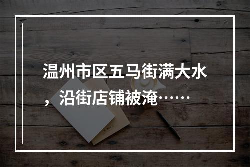 温州市区五马街满大水，沿街店铺被淹……