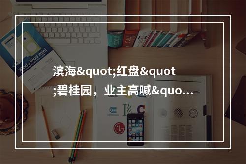 滨海"红盘"碧桂园，业主高喊"退房、退房···"