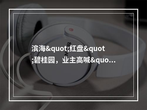 滨海"红盘"碧桂园，业主高喊"退房、退房···"