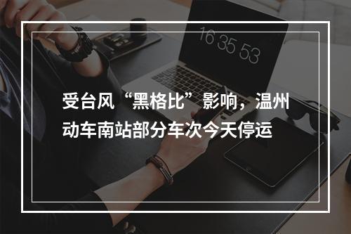 受台风“黑格比”影响，温州动车南站部分车次今天停运