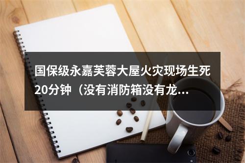 国保级永嘉芙蓉大屋火灾现场生死20分钟（没有消防箱没有龙带没有枪头没有扳手）