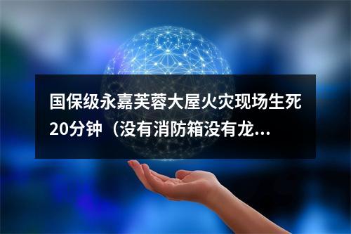 国保级永嘉芙蓉大屋火灾现场生死20分钟（没有消防箱没有龙带没有枪头没有扳手）