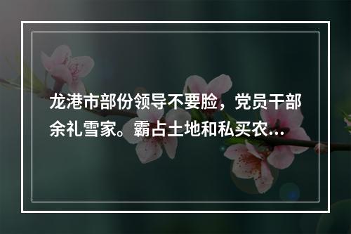 龙港市部份领导不要脸，党员干部余礼雪家。霸占土地和私买农保田违法盖房得到保护