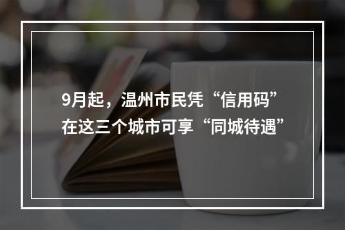 9月起，温州市民凭“信用码”在这三个城市可享“同城待遇”