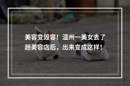 美容变毁容！温州一美女去了趟美容店后，出来变成这样！