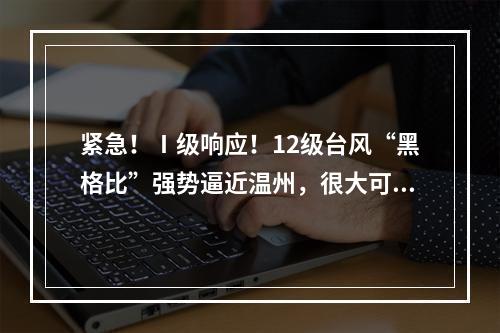 紧急！Ⅰ级响应！12级台风“黑格比”强势逼近温州，很大可能正面袭击温州