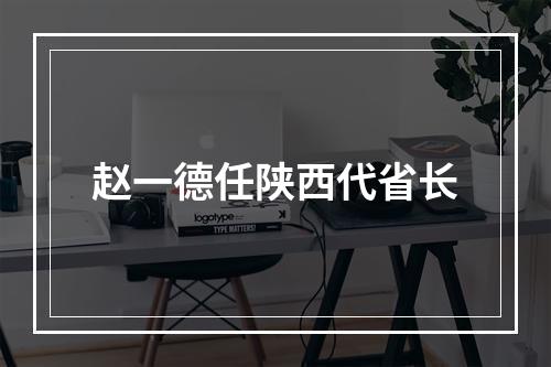 赵一德任陕西代省长