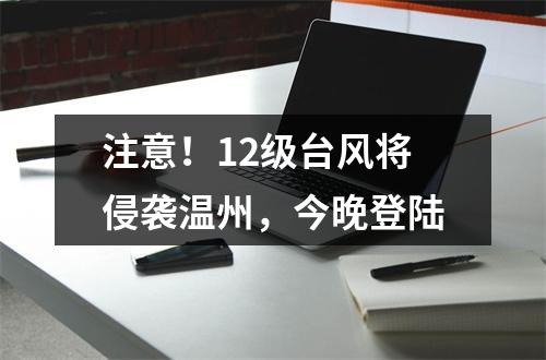 注意！12级台风将侵袭温州，今晚登陆