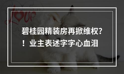 碧桂园精装房再掀维权？！业主表述字字心血泪