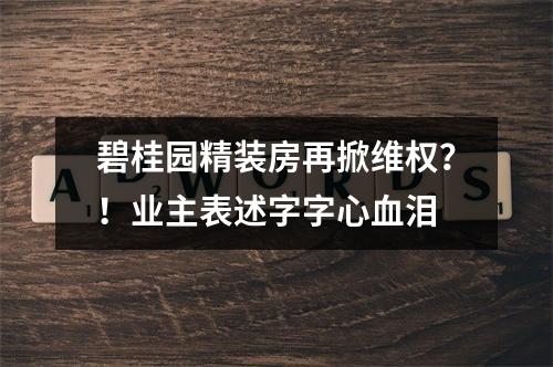 碧桂园精装房再掀维权？！业主表述字字心血泪