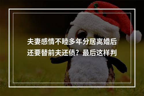 夫妻感情不睦多年分居离婚后还要替前夫还债？最后这样判