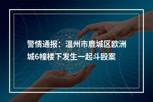警情通报：温州市鹿城区欧洲城6幢楼下发生一起斗殴案