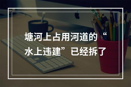 塘河上占用河道的“水上违建”已经拆了