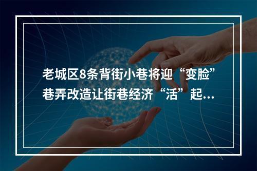 老城区8条背街小巷将迎“变脸”巷弄改造让街巷经济“活”起来