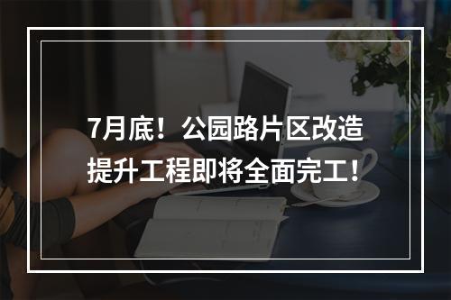 7月底！公园路片区改造提升工程即将全面完工！