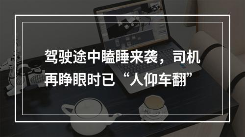 驾驶途中瞌睡来袭，司机再睁眼时已“人仰车翻”
