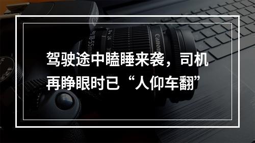 驾驶途中瞌睡来袭，司机再睁眼时已“人仰车翻”