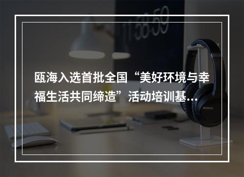 瓯海入选首批全国“美好环境与幸福生活共同缔造”活动培训基地