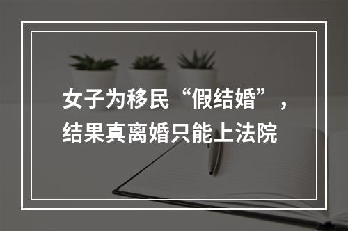 女子为移民“假结婚”，结果真离婚只能上法院