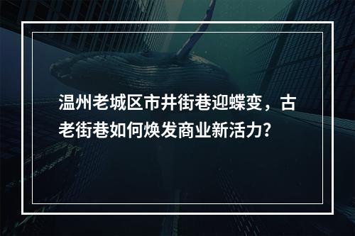 温州老城区市井街巷迎蝶变，古老街巷如何焕发商业新活力？