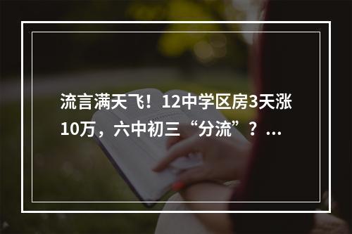 流言满天飞！12中学区房3天涨10万，六中初三“分流”？莫让教育含“金”量 ...