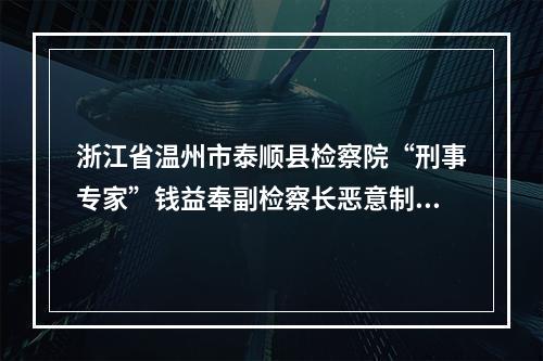 浙江省温州市泰顺县检察院“刑事专家”钱益奉副检察长恶意制造刑事虚假冤案的实名举
