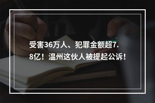 受害36万人、犯罪金额超7.8亿！温州这伙人被提起公诉！