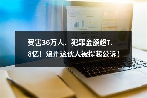 受害36万人、犯罪金额超7.8亿！温州这伙人被提起公诉！