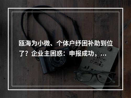 瓯海为小微、个体户纾困补助到位了？企业主困惑：申报成功，公示落榜、原因 ...