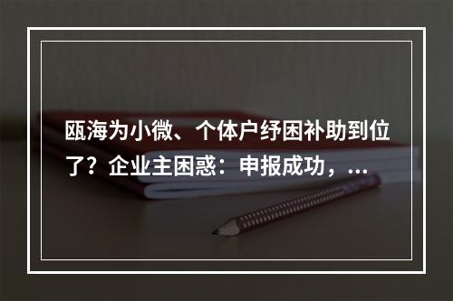 瓯海为小微、个体户纾困补助到位了？企业主困惑：申报成功，公示落榜、原因 ...